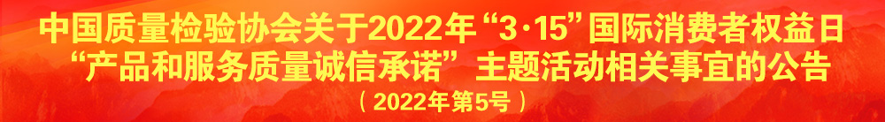 中國質(zhì)量檢驗協(xié)會關(guān)于2022年“3·15”國際消費者權(quán)益日“產(chǎn)品和服務質(zhì)量誠信承諾”主題活動相關(guān)事宜的公告（2022年第5號）
