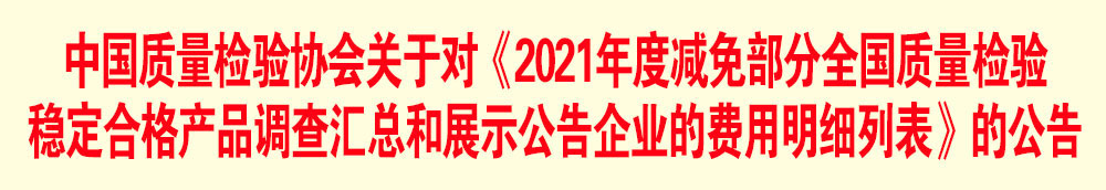 中國質(zhì)量檢驗(yàn)協(xié)會(huì)關(guān)于發(fā)布《2021年度減免部分全國質(zhì)量檢驗(yàn)穩(wěn)定合格產(chǎn)品調(diào)查匯總和展示公告企業(yè)的費(fèi)用明細(xì)列表》的公告