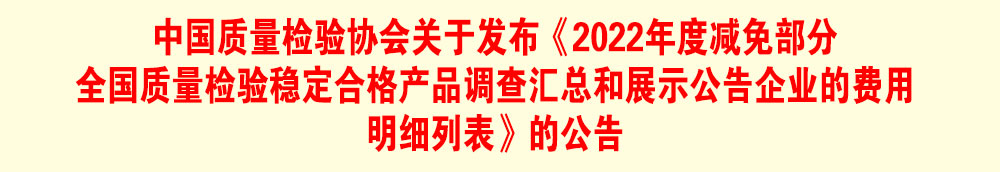 中國質(zhì)量檢驗(yàn)協(xié)會(huì)關(guān)于發(fā)布《2022年度減免部分全國質(zhì)量檢驗(yàn)穩(wěn)定合格產(chǎn)品調(diào)查匯總和展示公告企業(yè)的費(fèi)用明細(xì)列表》的公告